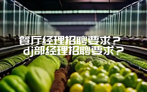 餐厅经理招聘要求? dj部经理招聘要求?-会东网