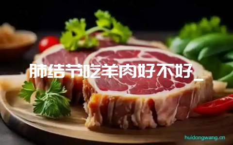 肺结节吃羊肉好不好_-会东网