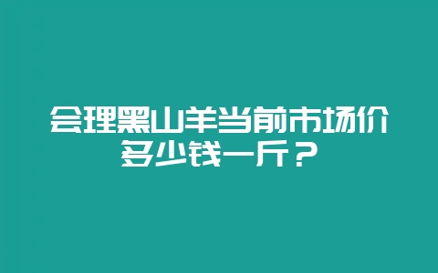 会理黑山羊当前市场价多少钱一斤?-会东网