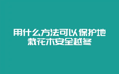 用什么方法可以保护地栽花木安全越冬-会东网