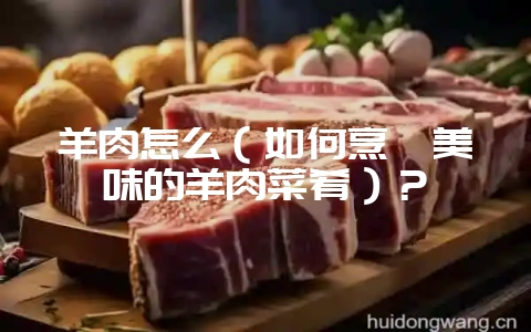 羊肉怎么(如何烹饪美味的羊肉菜肴)?-会东网