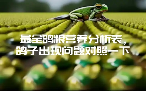 最全鸽粮营养分析表,鸽子出现问题对照一下-会东网