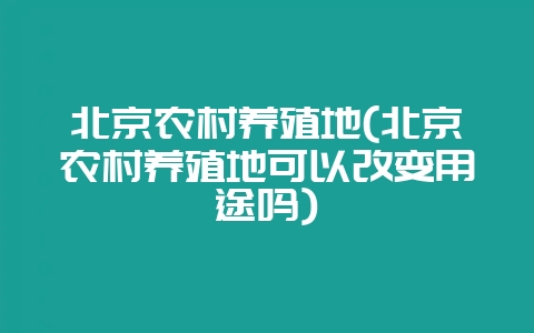北京农村养殖地(北京农村养殖地可以改变用途吗)-会东网