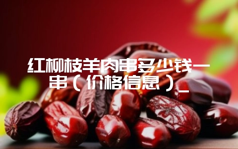 红柳枝羊肉串多少钱一串(价格信息)_插图 红柳枝羊肉串多少钱一串(价格信息)_插图