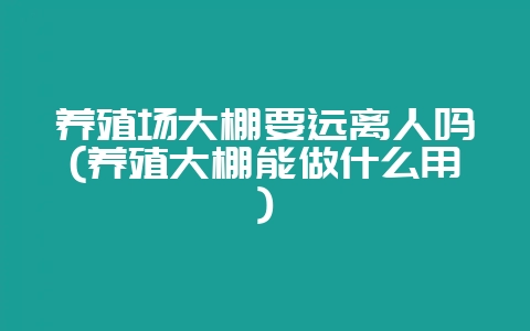 养殖场大棚要远离人吗(养殖大棚能做什么用)-会东网