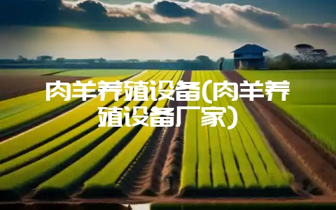 肉羊养殖设备(肉羊养殖设备厂家)-会东网