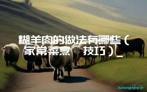 糊羊肉的做法有哪些（家常菜烹饪技巧）_-会东网