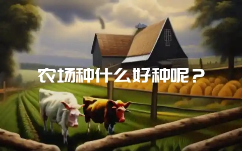 农场种什么好种呢？-会东网