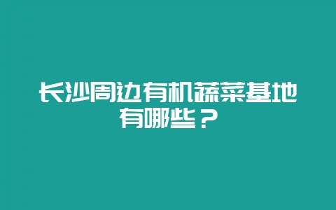 长沙周边有机蔬菜基地有哪些？-会东网