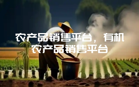 农产品销售平台，有机农产品销售平台-会东网