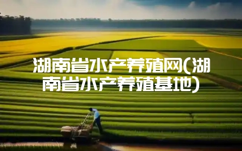 湖南省水产养殖网(湖南省水产养殖基地)-会东网