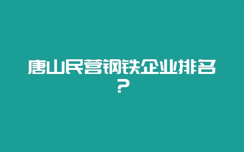 唐山民营钢铁企业排名？-会东网