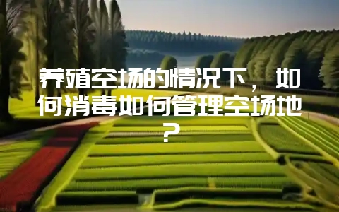 养殖空场的情况下，如何消毒如何管理空场地？-会东网