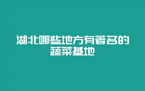 湖北哪些地方有著名的蔬菜基地-会东网