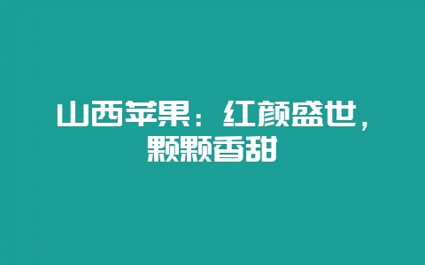 山西苹果:红颜盛世,颗颗香甜插图 山西苹果:红颜盛世,颗颗香甜插图