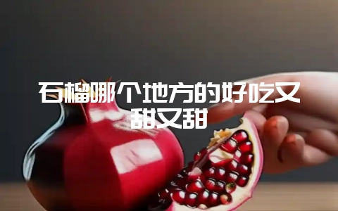 石榴哪个地方的好吃又甜又甜插图 石榴哪个地方的好吃又甜又甜插图
