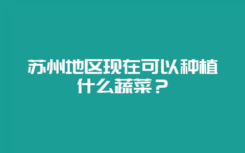 苏州地区现在可以种植什么蔬菜?-会东网