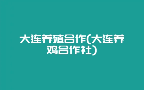 大连养殖合作(大连养鸡合作社)-会东网