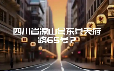 四川省凉山会东县天府路65号？-会东网