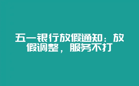 五一银行放假通知：放假调整，服务不打烊-会东网