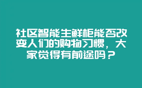 社区智能生鲜柜能否改变人们的购物习惯,大家觉得有前途吗?-会东网