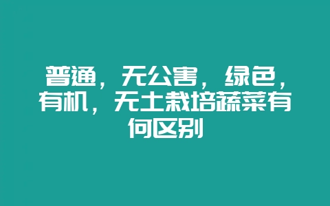 普通，无公害，绿色，有机，无土栽培蔬菜有何区别-会东网