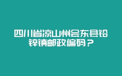 四川省凉山州会东县铅锌镇邮政编码？-会东网