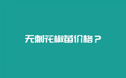 无刺花椒苗价格？-会东网