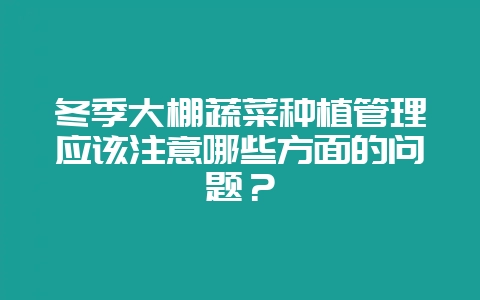 冬季大棚蔬菜种植管理应该注意哪些方面的问题？-会东网