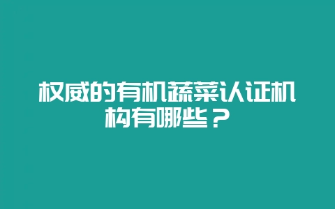 权威的有机蔬菜认证机构有哪些?-会东网