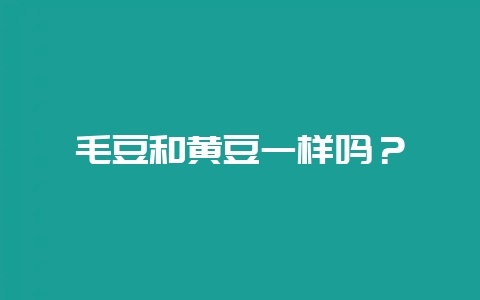 毛豆和黄豆一样吗？-会东网