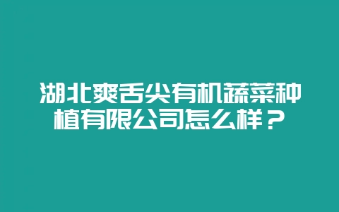 湖北爽舌尖有机蔬菜种植有限公司怎么样？-会东网