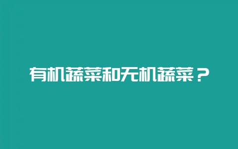 有机蔬菜和无机蔬菜？-会东网