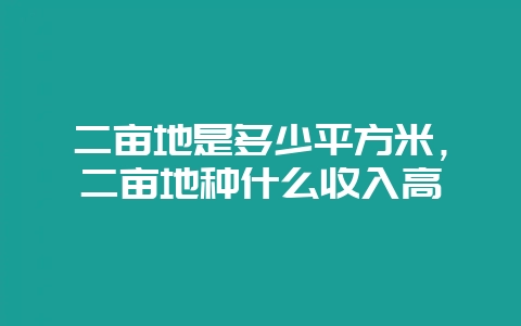 二亩地是多少平方米，二亩地种什么收入高-会东网