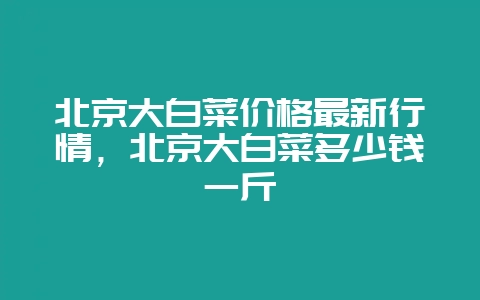 北京大白菜价格最新行情,北京大白菜多少钱一斤-会东网