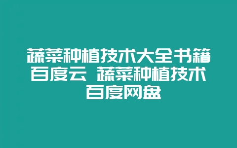 蔬菜种植技术大全书籍百度云 蔬菜种植技术 百度网盘-会东网