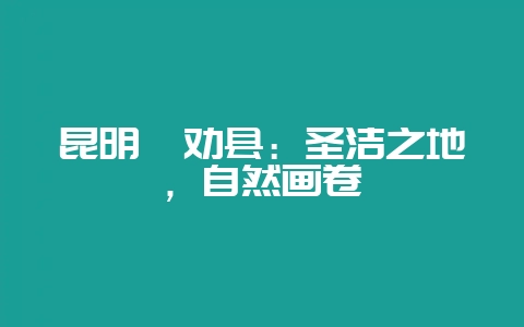 昆明禄劝县：圣洁之地，自然画卷-会东网