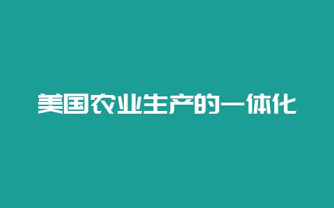 美国农业生产的一体化-会东网