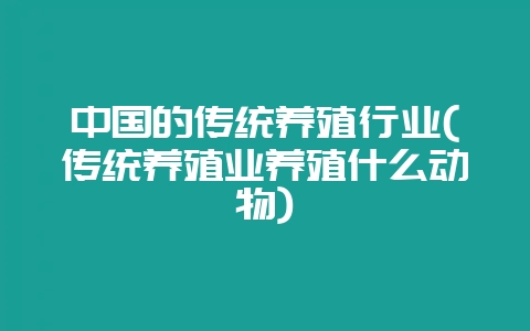 中国的传统养殖行业(传统养殖业养殖什么动物)-会东网