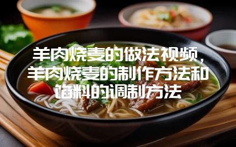 羊肉烧麦的做法视频，羊肉烧麦的制作方法和馅料的调制方法-会东网