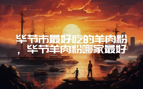 毕节市最好吃的羊肉粉，毕节羊肉粉哪家最好-会东网