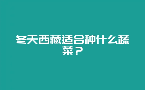 冬天西藏适合种什么蔬菜？-会东网