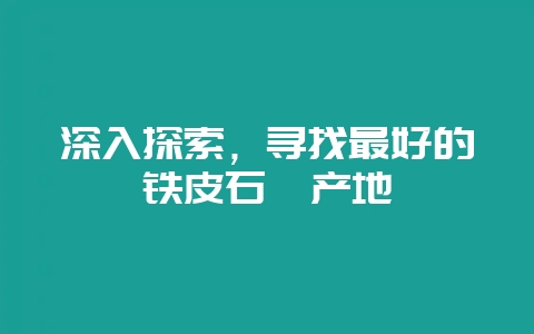深入探索，寻找最好的铁皮石斛产地-会东网