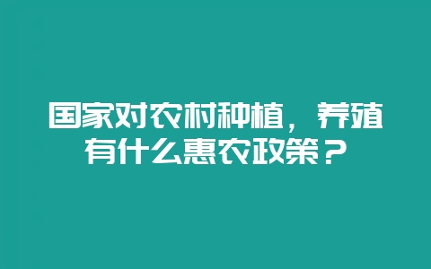 国家对农村种植，养殖有什么惠农政策？-会东网