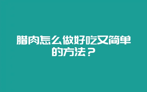腊肉怎么做好吃又简单的方法？-会东网