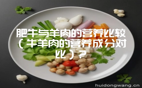 肥牛与羊肉的营养比较（牛羊肉的营养成分对比）？-会东网