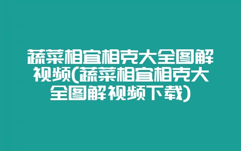 蔬菜相宜相克大全图解视频(蔬菜相宜相克大全图解视频下载)-会东网