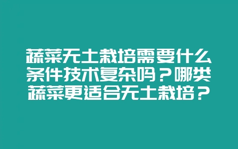 蔬菜无土栽培需要什么条件技术复杂吗？哪类蔬菜更适合无土栽培？-会东网