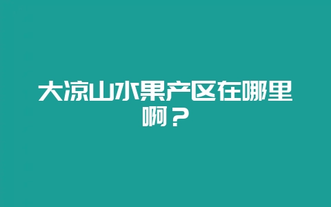 大凉山水果产区在哪里啊?-会东网
