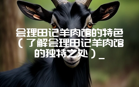 会理田记羊肉馆的特色(了解会理田记羊肉馆的独特之处)_-会东网